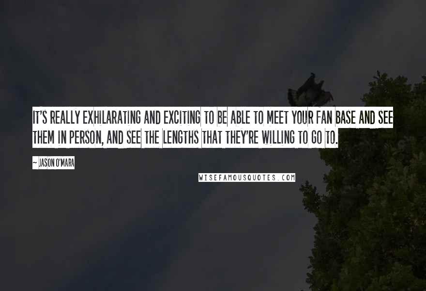 Jason O'Mara Quotes: It's really exhilarating and exciting to be able to meet your fan base and see them in person, and see the lengths that they're willing to go to.