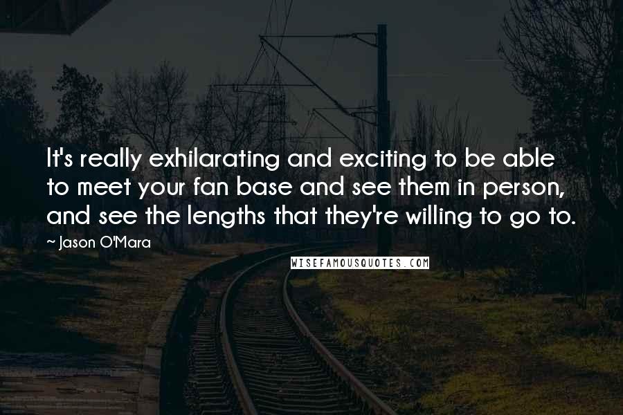 Jason O'Mara Quotes: It's really exhilarating and exciting to be able to meet your fan base and see them in person, and see the lengths that they're willing to go to.
