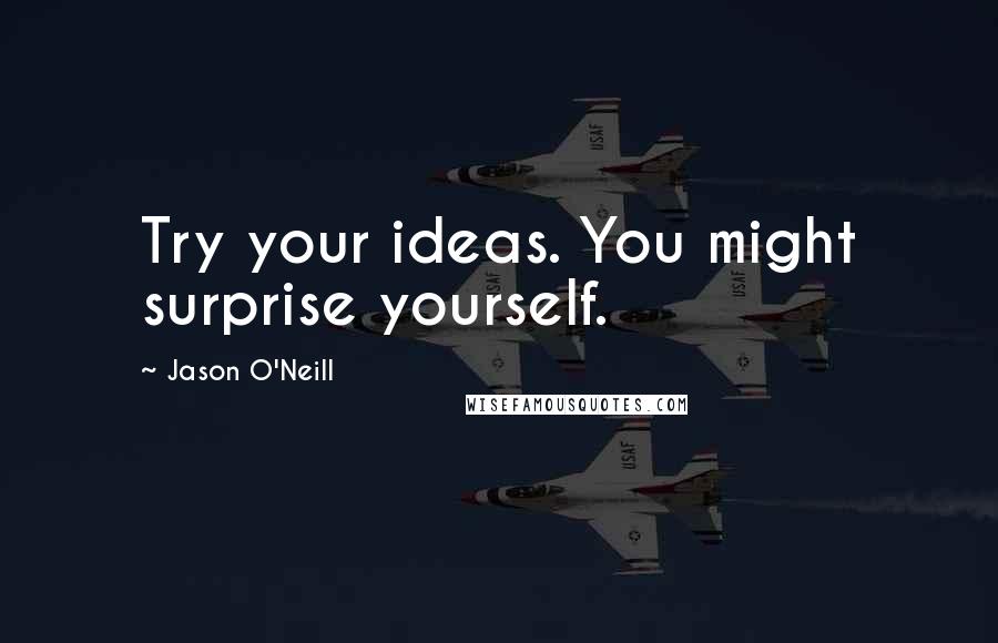 Jason O'Neill Quotes: Try your ideas. You might surprise yourself.