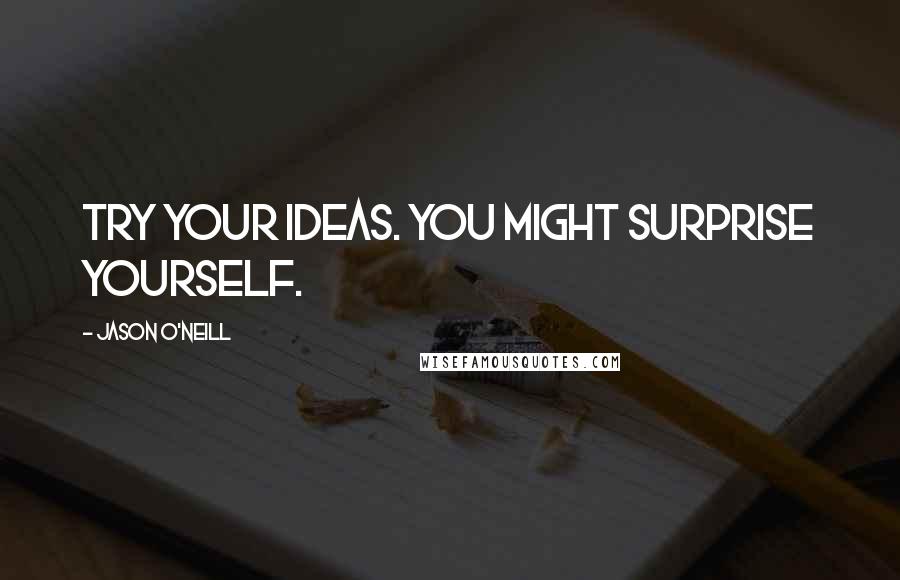 Jason O'Neill Quotes: Try your ideas. You might surprise yourself.