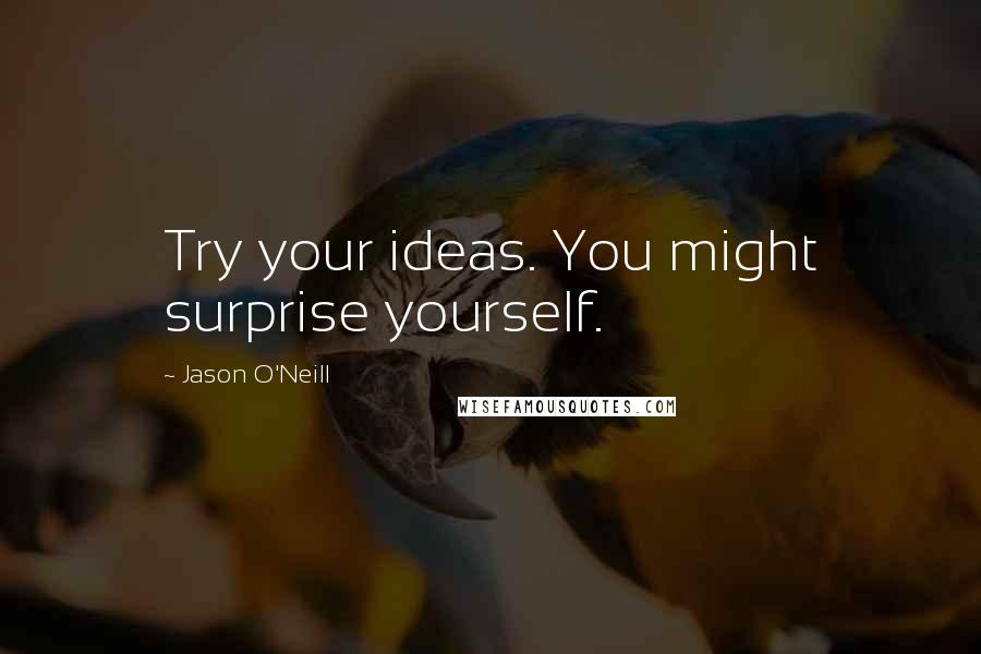 Jason O'Neill Quotes: Try your ideas. You might surprise yourself.