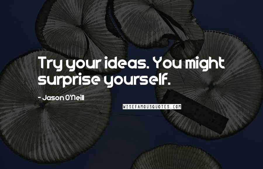 Jason O'Neill Quotes: Try your ideas. You might surprise yourself.