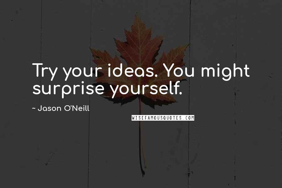 Jason O'Neill Quotes: Try your ideas. You might surprise yourself.