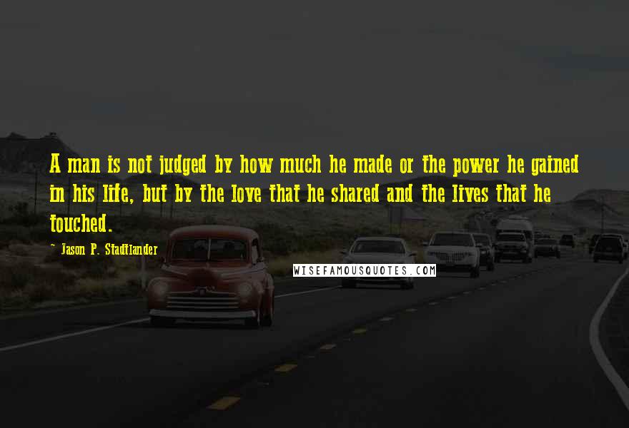 Jason P. Stadtlander Quotes: A man is not judged by how much he made or the power he gained in his life, but by the love that he shared and the lives that he touched.