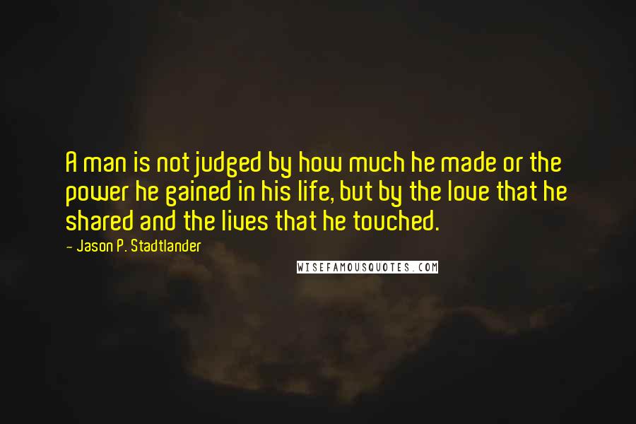 Jason P. Stadtlander Quotes: A man is not judged by how much he made or the power he gained in his life, but by the love that he shared and the lives that he touched.