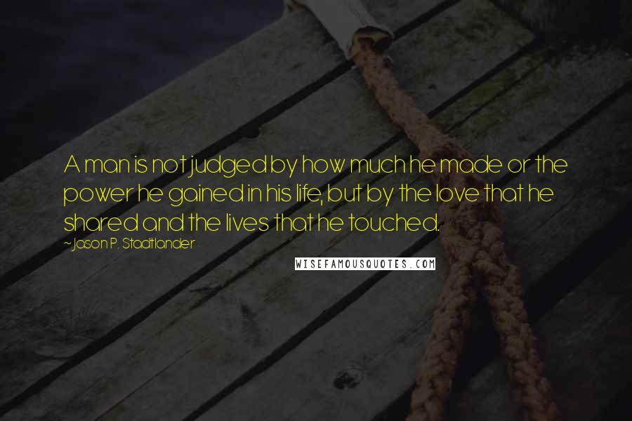 Jason P. Stadtlander Quotes: A man is not judged by how much he made or the power he gained in his life, but by the love that he shared and the lives that he touched.