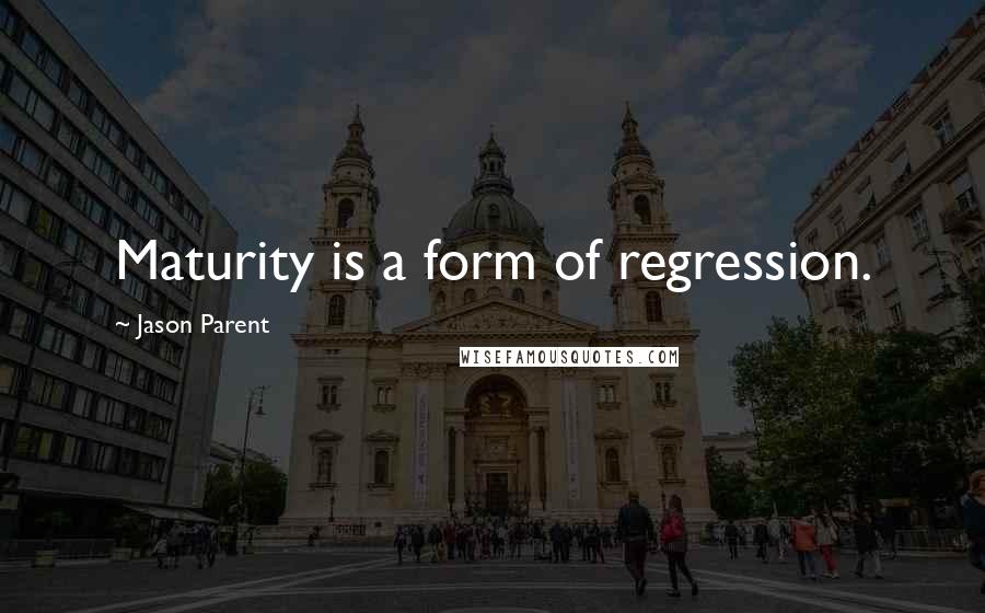 Jason Parent Quotes: Maturity is a form of regression.