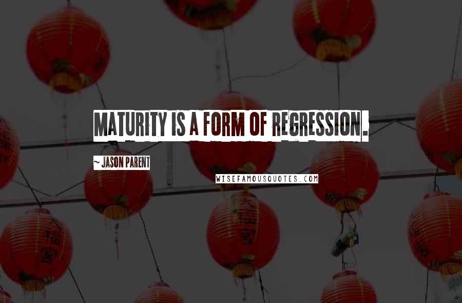 Jason Parent Quotes: Maturity is a form of regression.