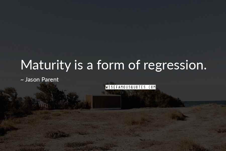 Jason Parent Quotes: Maturity is a form of regression.