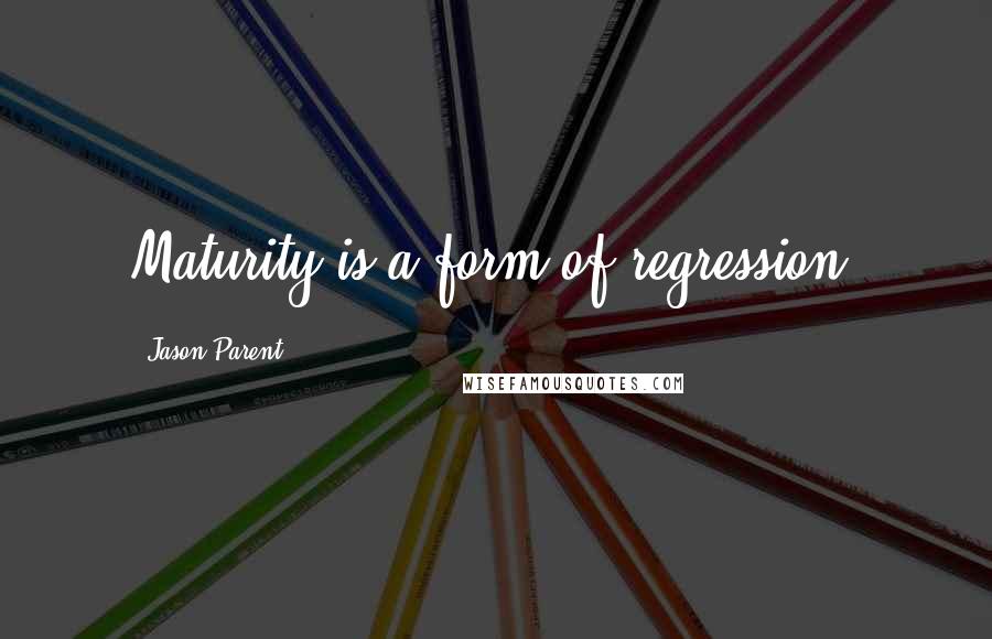 Jason Parent Quotes: Maturity is a form of regression.