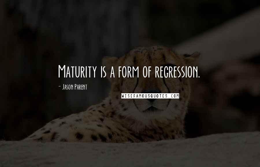 Jason Parent Quotes: Maturity is a form of regression.