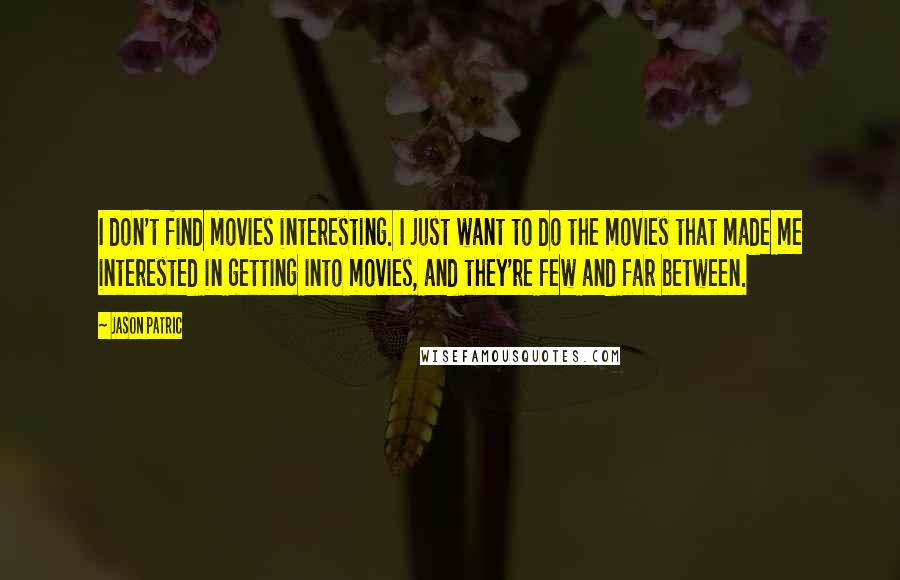 Jason Patric Quotes: I don't find movies interesting. I just want to do the movies that made me interested in getting into movies, and they're few and far between.
