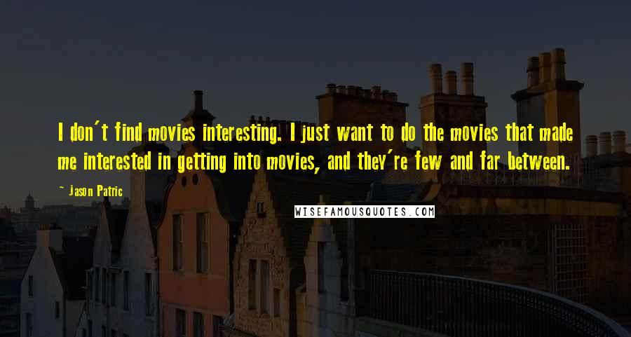 Jason Patric Quotes: I don't find movies interesting. I just want to do the movies that made me interested in getting into movies, and they're few and far between.