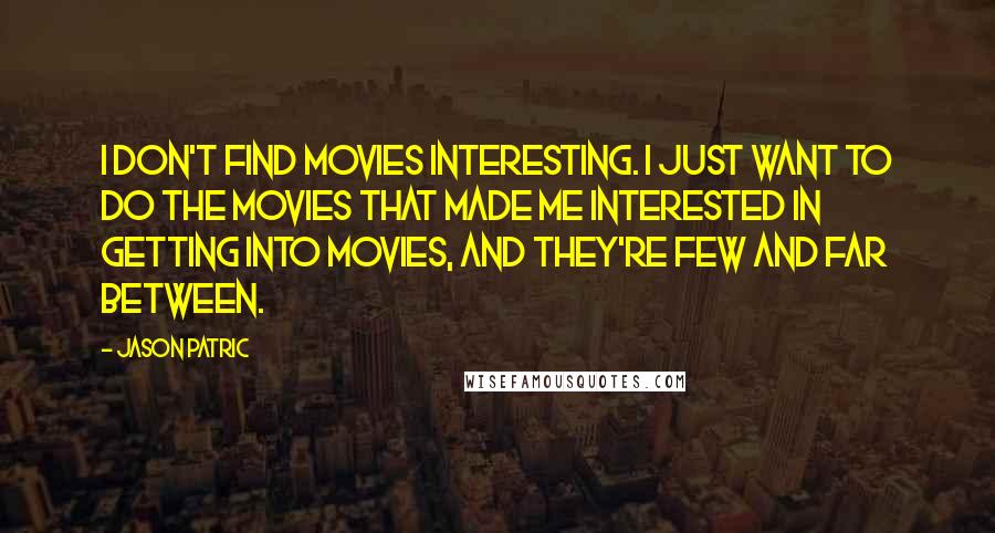 Jason Patric Quotes: I don't find movies interesting. I just want to do the movies that made me interested in getting into movies, and they're few and far between.