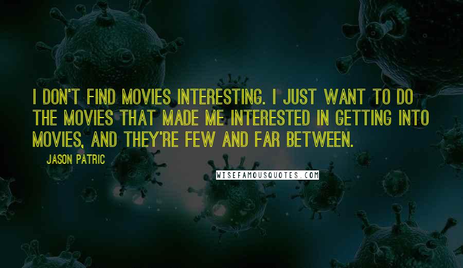 Jason Patric Quotes: I don't find movies interesting. I just want to do the movies that made me interested in getting into movies, and they're few and far between.