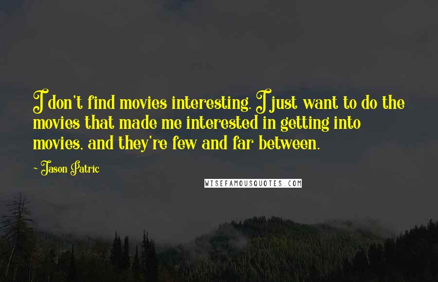 Jason Patric Quotes: I don't find movies interesting. I just want to do the movies that made me interested in getting into movies, and they're few and far between.