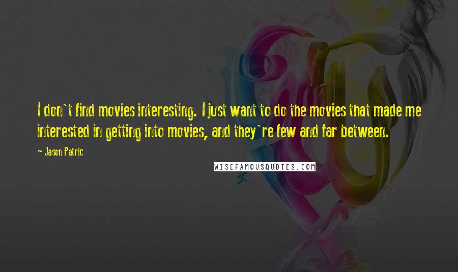 Jason Patric Quotes: I don't find movies interesting. I just want to do the movies that made me interested in getting into movies, and they're few and far between.