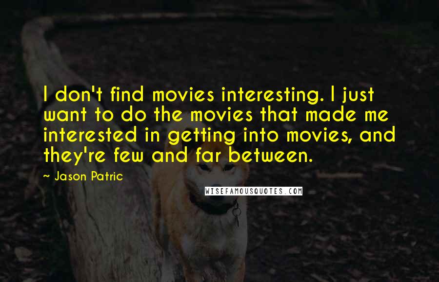 Jason Patric Quotes: I don't find movies interesting. I just want to do the movies that made me interested in getting into movies, and they're few and far between.