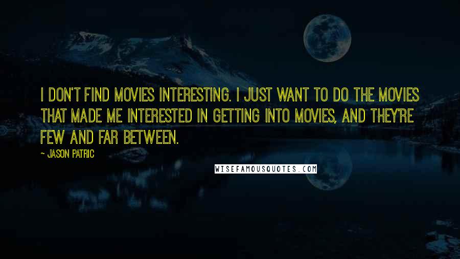 Jason Patric Quotes: I don't find movies interesting. I just want to do the movies that made me interested in getting into movies, and they're few and far between.