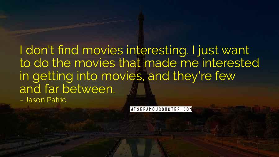 Jason Patric Quotes: I don't find movies interesting. I just want to do the movies that made me interested in getting into movies, and they're few and far between.