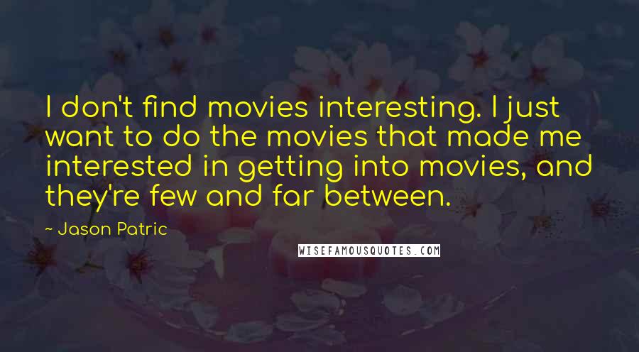 Jason Patric Quotes: I don't find movies interesting. I just want to do the movies that made me interested in getting into movies, and they're few and far between.