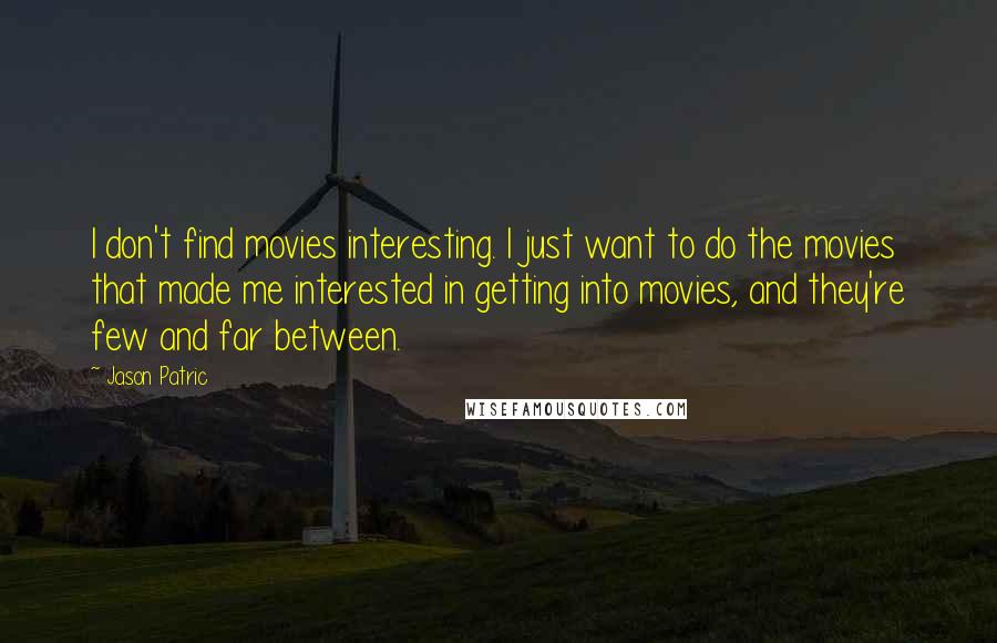 Jason Patric Quotes: I don't find movies interesting. I just want to do the movies that made me interested in getting into movies, and they're few and far between.