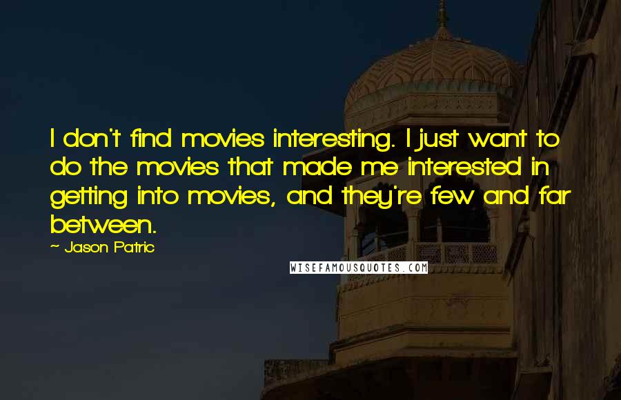 Jason Patric Quotes: I don't find movies interesting. I just want to do the movies that made me interested in getting into movies, and they're few and far between.
