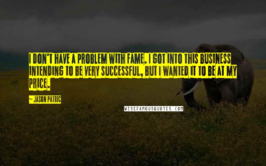 Jason Patric Quotes: I don't have a problem with fame. I got into this business intending to be very successful, but I wanted it to be at my price.