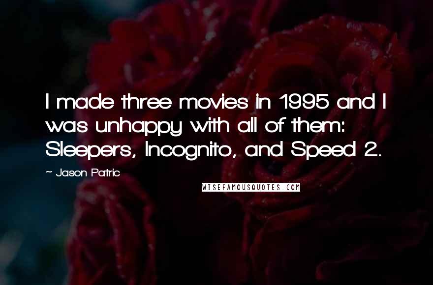 Jason Patric Quotes: I made three movies in 1995 and I was unhappy with all of them: Sleepers, Incognito, and Speed 2.