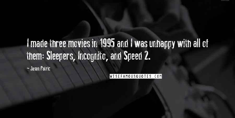 Jason Patric Quotes: I made three movies in 1995 and I was unhappy with all of them: Sleepers, Incognito, and Speed 2.