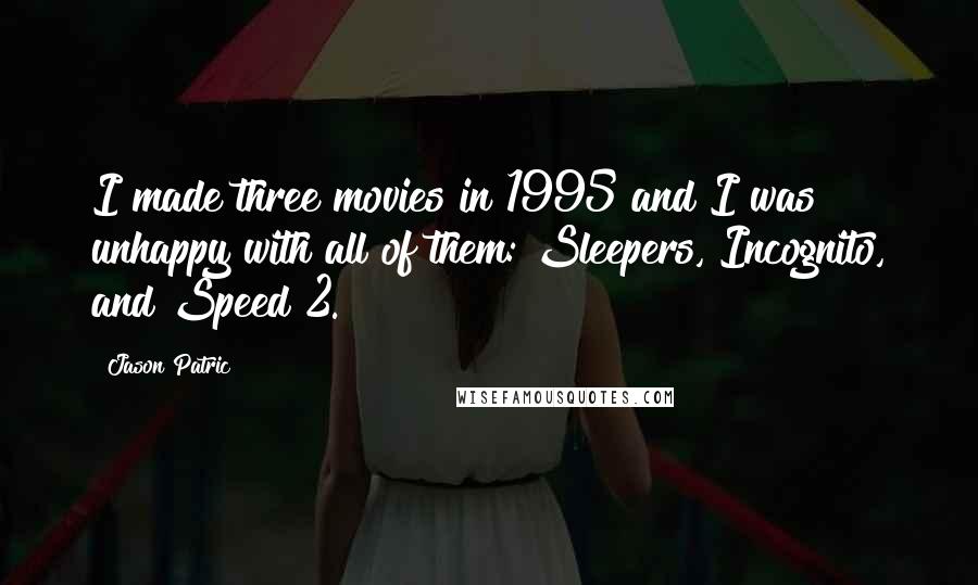 Jason Patric Quotes: I made three movies in 1995 and I was unhappy with all of them: Sleepers, Incognito, and Speed 2.