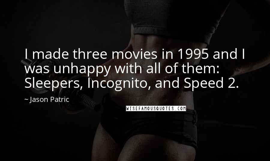 Jason Patric Quotes: I made three movies in 1995 and I was unhappy with all of them: Sleepers, Incognito, and Speed 2.