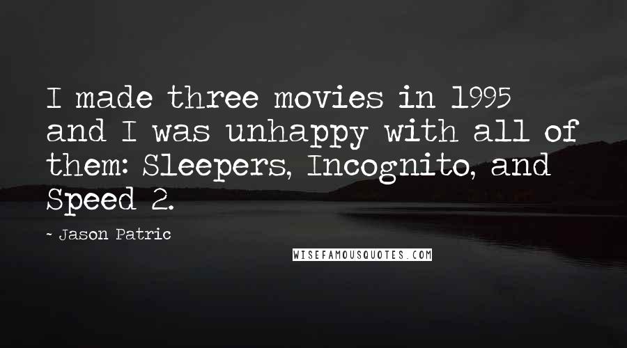Jason Patric Quotes: I made three movies in 1995 and I was unhappy with all of them: Sleepers, Incognito, and Speed 2.