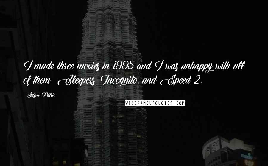 Jason Patric Quotes: I made three movies in 1995 and I was unhappy with all of them: Sleepers, Incognito, and Speed 2.