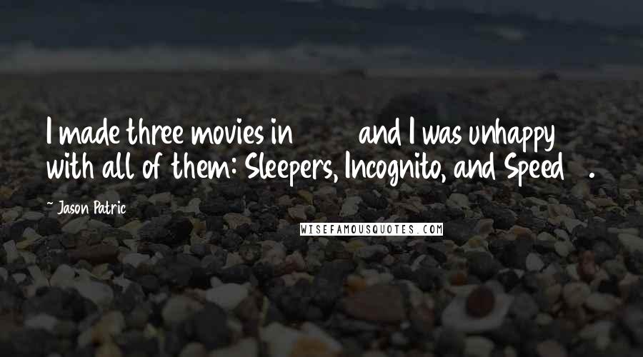 Jason Patric Quotes: I made three movies in 1995 and I was unhappy with all of them: Sleepers, Incognito, and Speed 2.