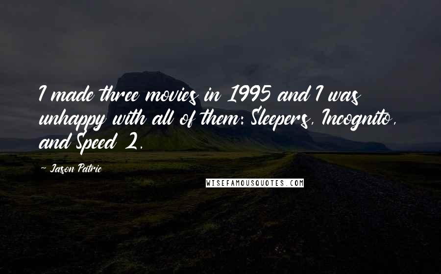 Jason Patric Quotes: I made three movies in 1995 and I was unhappy with all of them: Sleepers, Incognito, and Speed 2.