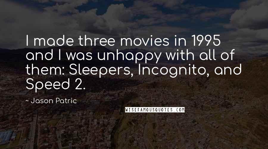 Jason Patric Quotes: I made three movies in 1995 and I was unhappy with all of them: Sleepers, Incognito, and Speed 2.