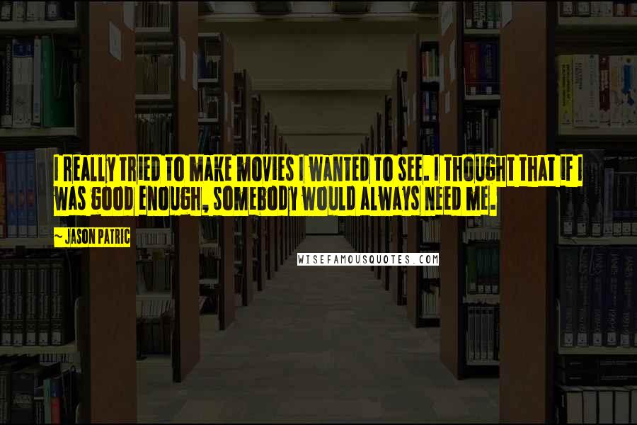 Jason Patric Quotes: I really tried to make movies I wanted to see. I thought that if I was good enough, somebody would always need me.