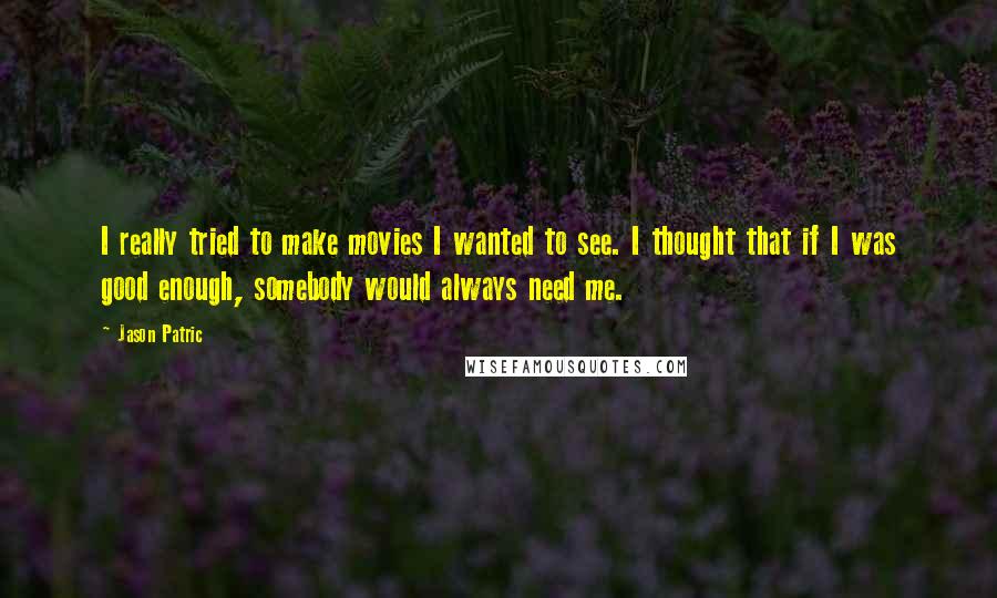 Jason Patric Quotes: I really tried to make movies I wanted to see. I thought that if I was good enough, somebody would always need me.