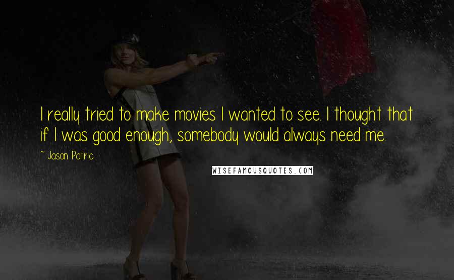 Jason Patric Quotes: I really tried to make movies I wanted to see. I thought that if I was good enough, somebody would always need me.