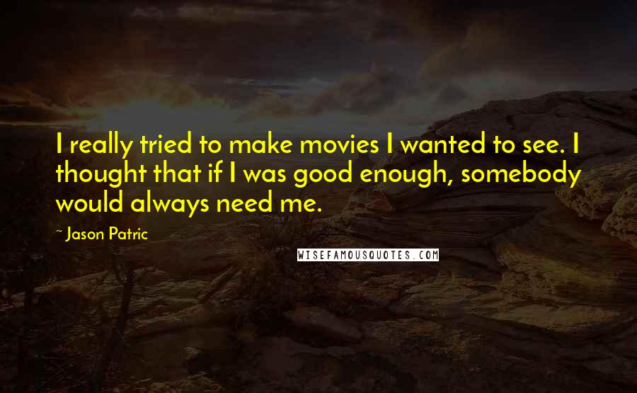 Jason Patric Quotes: I really tried to make movies I wanted to see. I thought that if I was good enough, somebody would always need me.