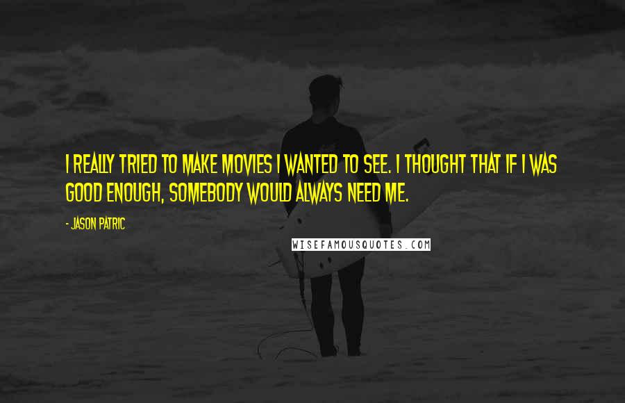 Jason Patric Quotes: I really tried to make movies I wanted to see. I thought that if I was good enough, somebody would always need me.