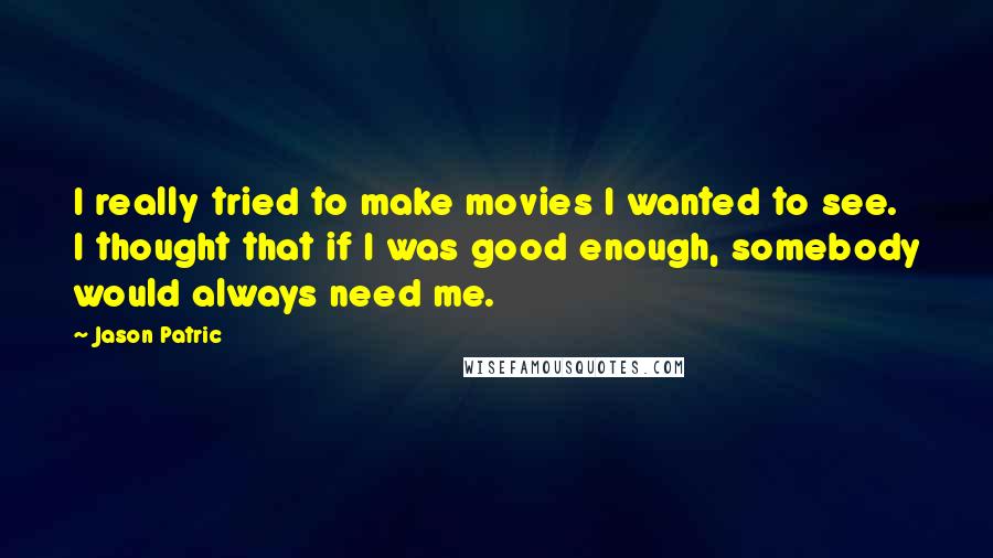 Jason Patric Quotes: I really tried to make movies I wanted to see. I thought that if I was good enough, somebody would always need me.