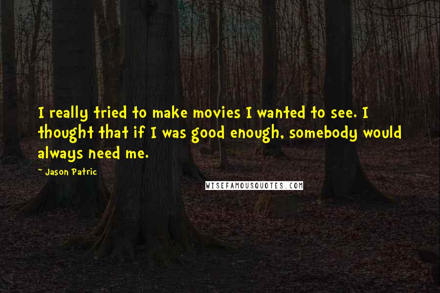 Jason Patric Quotes: I really tried to make movies I wanted to see. I thought that if I was good enough, somebody would always need me.