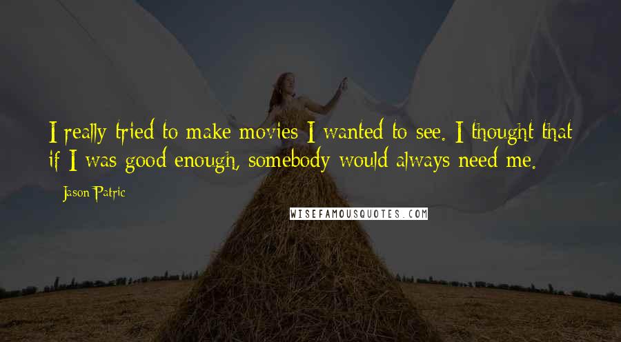 Jason Patric Quotes: I really tried to make movies I wanted to see. I thought that if I was good enough, somebody would always need me.