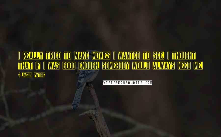 Jason Patric Quotes: I really tried to make movies I wanted to see. I thought that if I was good enough, somebody would always need me.