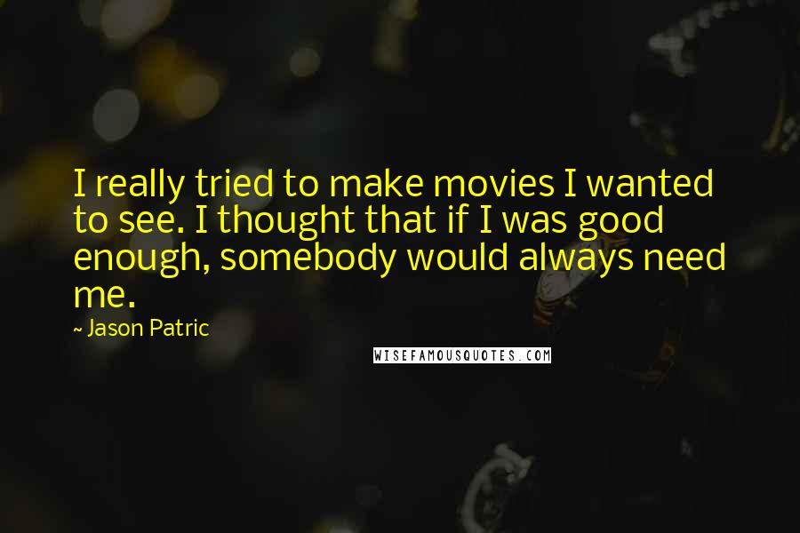 Jason Patric Quotes: I really tried to make movies I wanted to see. I thought that if I was good enough, somebody would always need me.