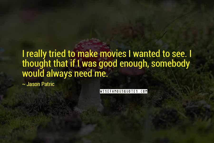 Jason Patric Quotes: I really tried to make movies I wanted to see. I thought that if I was good enough, somebody would always need me.