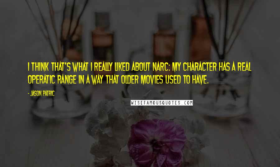 Jason Patric Quotes: I think that's what I really liked about Narc: My character has a real operatic range in a way that older movies used to have.