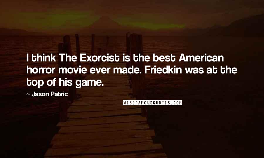 Jason Patric Quotes: I think The Exorcist is the best American horror movie ever made. Friedkin was at the top of his game.